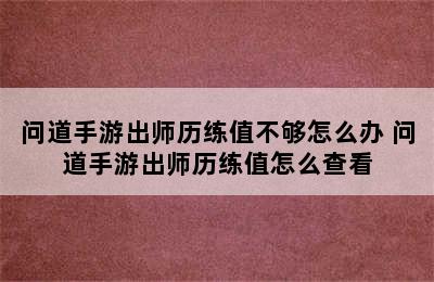 问道手游出师历练值不够怎么办 问道手游出师历练值怎么查看